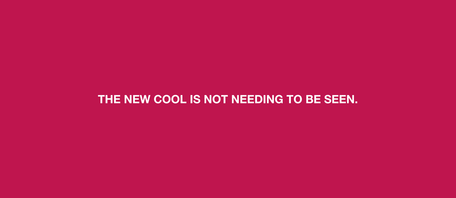 THE NEW COOL IS NOT NEEDING TO BE SEEN.