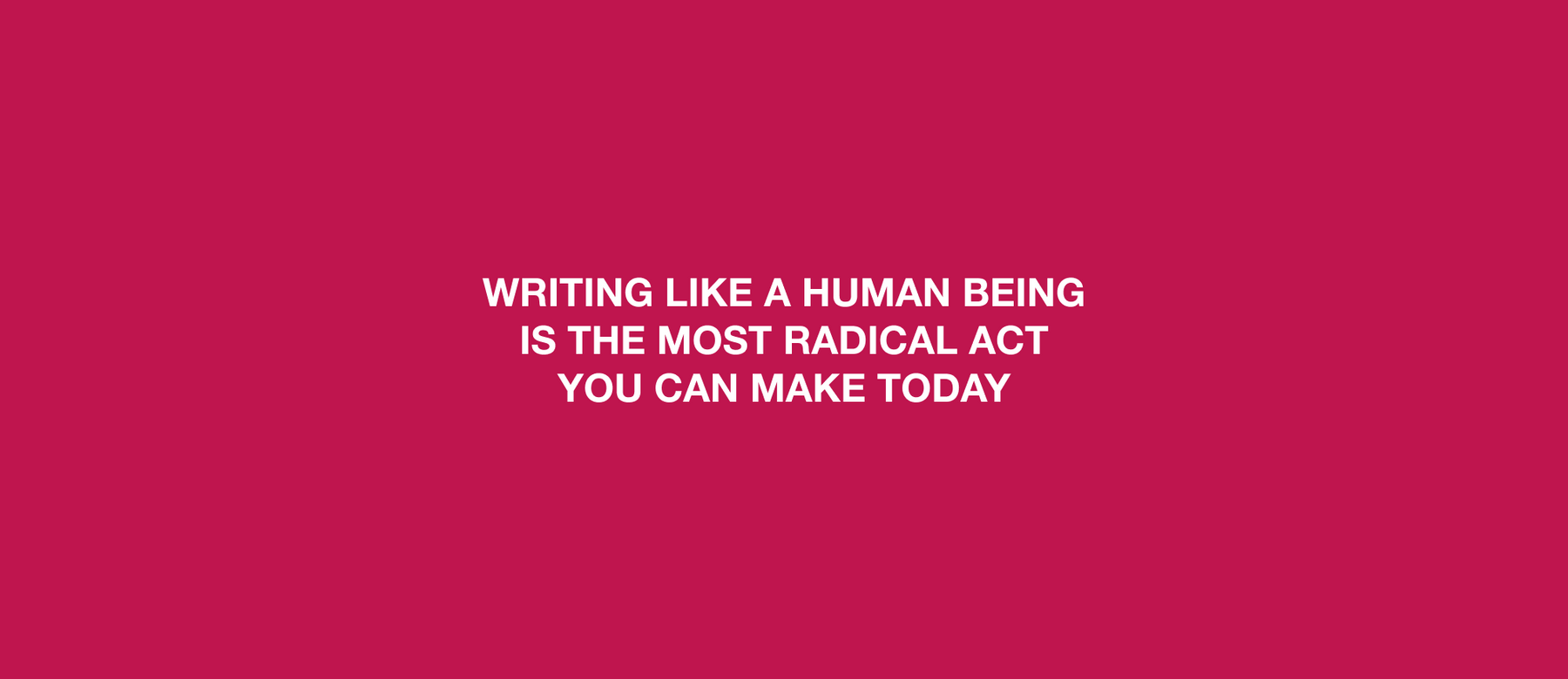 Writing Like A Human Being Is The Most Radical Act You Can Make Today.