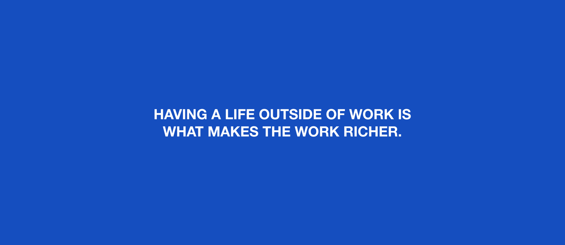 HAVING A LIFE OUTSIDE OF WORK IS WHAT MAKES THE WORK RICHER