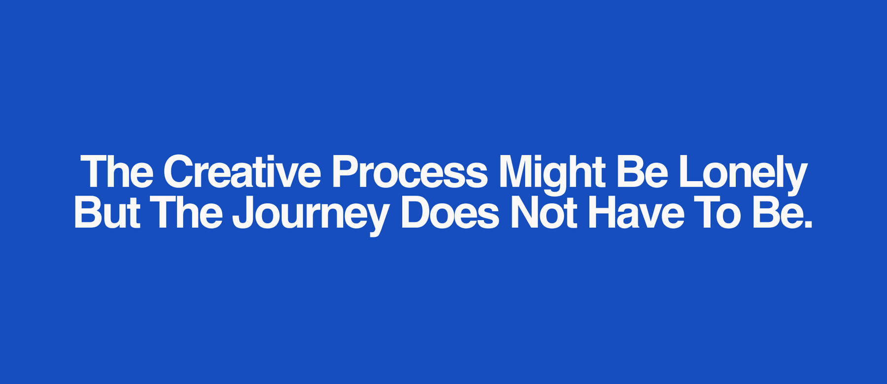 The Creative Process might be Lonely But The Journey Does Not Have To Be.